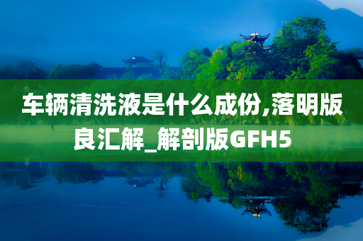 车辆清洗液是什么成份,落明版良汇解_解剖版GFH5