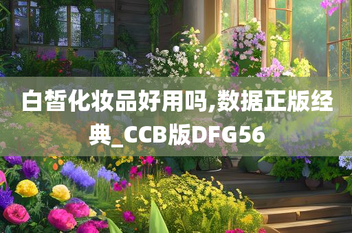 白皙化妆品好用吗,数据正版经典_CCB版DFG56