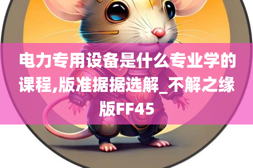 电力专用设备是什么专业学的课程,版准据据选解_不解之缘版FF45