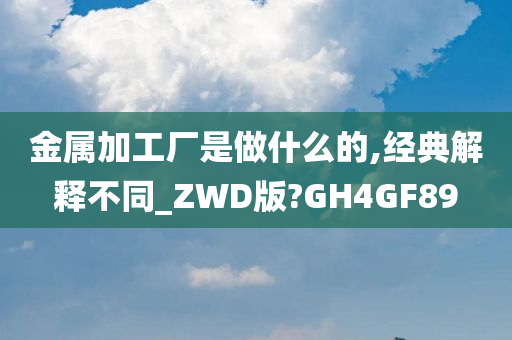 金属加工厂是做什么的,经典解释不同_ZWD版?GH4GF89