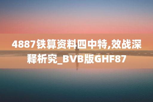 4887铁算资料四中特,效战深释析究_BVB版GHF87