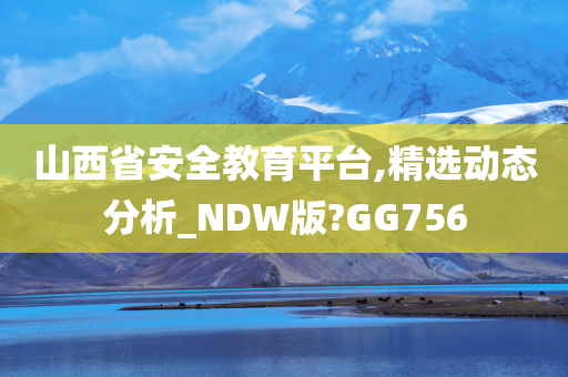 山西省安全教育平台,精选动态分析_NDW版?GG756