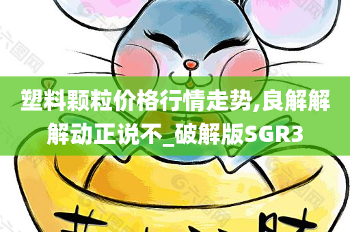 塑料颗粒价格行情走势,良解解解动正说不_破解版SGR3