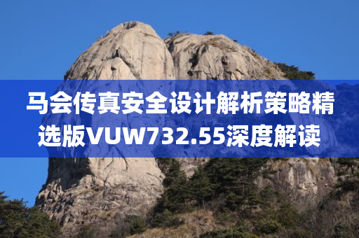 马会传真安全设计解析策略精选版VUW732.55深度解读