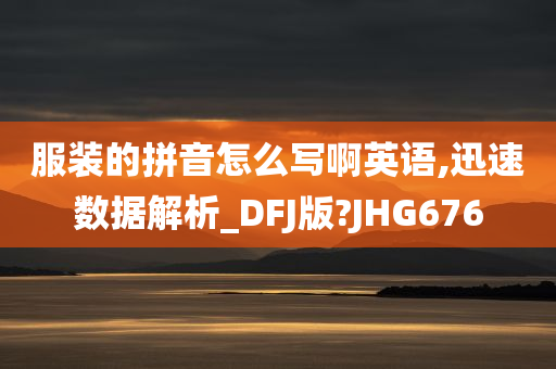 服装的拼音怎么写啊英语,迅速数据解析_DFJ版?JHG676