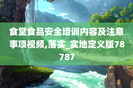 食堂食品安全培训内容及注意事项视频,落实_实地定义版78787