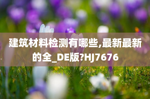 建筑材料检测有哪些,最新最新的全_DE版?HJ7676