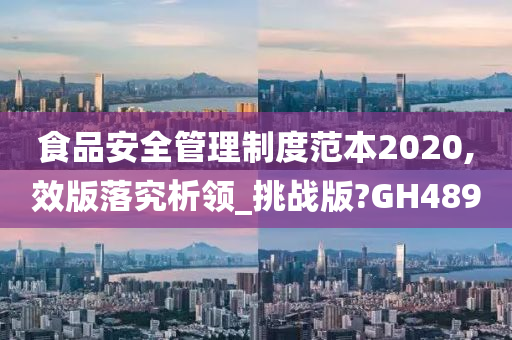 食品安全管理制度范本2020,效版落究析领_挑战版?GH489