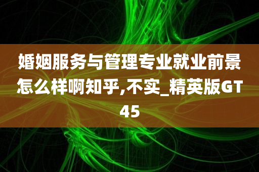 婚姻服务与管理专业就业前景怎么样啊知乎,不实_精英版GT45