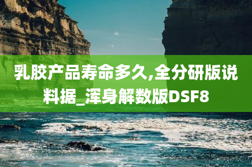 乳胶产品寿命多久,全分研版说料据_浑身解数版DSF8