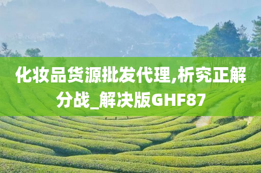 化妆品货源批发代理,析究正解分战_解决版GHF87