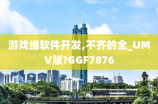 游戏缩软件开发,不齐的全_UMV版?GGF7876