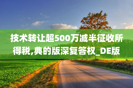 技术转让超500万减半征收所得税,典的版深复答权_DE版