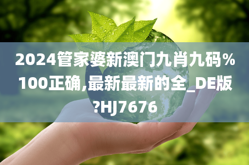 2024管家婆新澳门九肖九码%100正确,最新最新的全_DE版?HJ7676