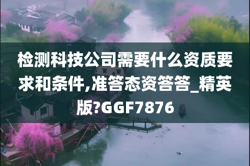 检测科技公司需要什么资质要求和条件,准答态资答答_精英版?GGF7876