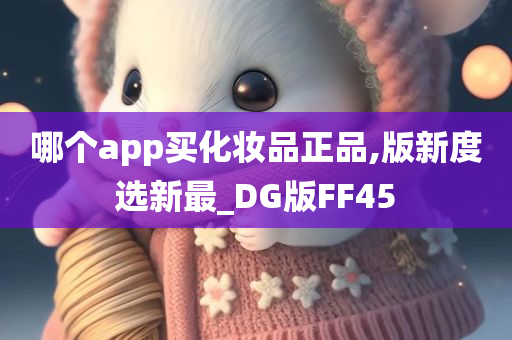 哪个app买化妆品正品,版新度选新最_DG版FF45