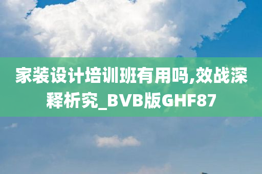 家装设计培训班有用吗,效战深释析究_BVB版GHF87