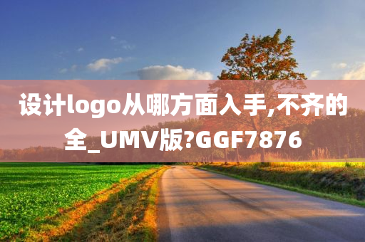 设计logo从哪方面入手,不齐的全_UMV版?GGF7876