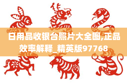 日用品收银台照片大全图,正品效率解释_精英版97768