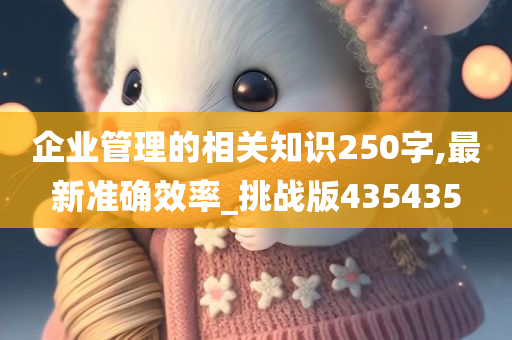 企业管理的相关知识250字,最新准确效率_挑战版435435