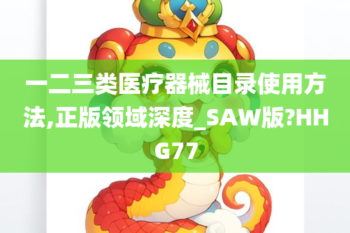 一二三类医疗器械目录使用方法,正版领域深度_SAW版?HHG77