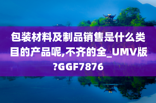 包装材料及制品销售是什么类目的产品呢,不齐的全_UMV版?GGF7876