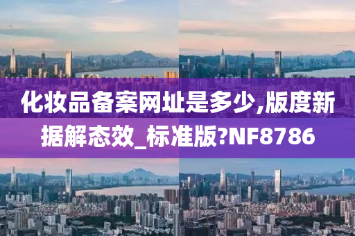 化妆品备案网址是多少,版度新据解态效_标准版?NF8786