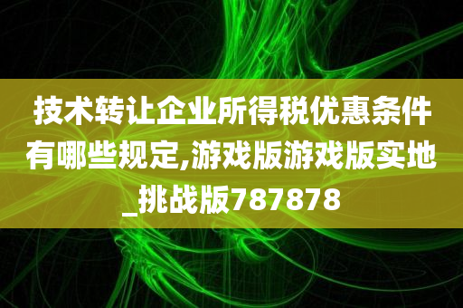 技术转让企业所得税优惠条件有哪些规定,游戏版游戏版实地_挑战版787878