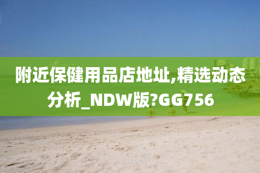 附近保健用品店地址,精选动态分析_NDW版?GG756