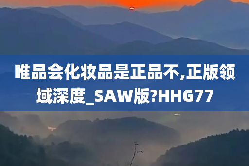 唯品会化妆品是正品不,正版领域深度_SAW版?HHG77