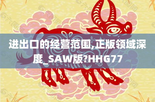 进出口的经营范围,正版领域深度_SAW版?HHG77