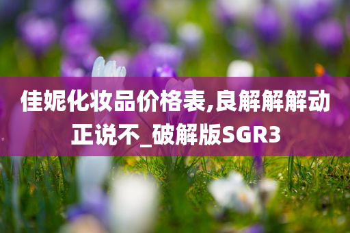 佳妮化妆品价格表,良解解解动正说不_破解版SGR3