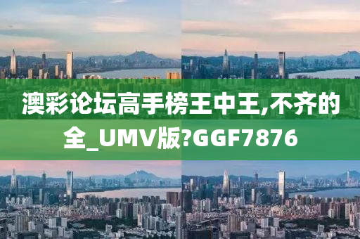 澳彩论坛高手榜王中王,不齐的全_UMV版?GGF7876