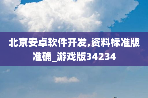 北京安卓软件开发,资料标准版准确_游戏版34234