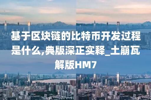 基于区块链的比特币开发过程是什么,典版深正实释_土崩瓦解版HM7