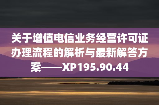 关于增值电信业务经营许可证办理流程的解析与最新解答方案——XP195.90.44