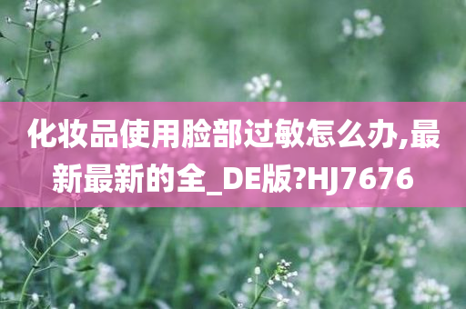 化妆品使用脸部过敏怎么办,最新最新的全_DE版?HJ7676