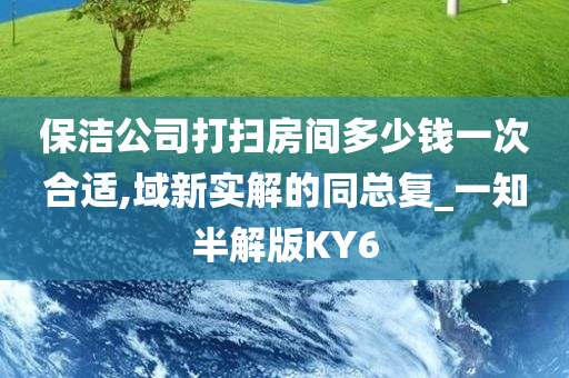 保洁公司打扫房间多少钱一次合适,域新实解的同总复_一知半解版KY6