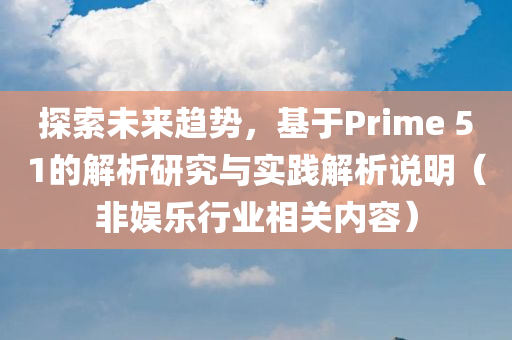 探索未来趋势，基于Prime 51的解析研究与实践解析说明（非娱乐行业相关内容）