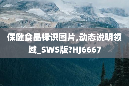 保健食品标识图片,动态说明领域_SWS版?HJ6667