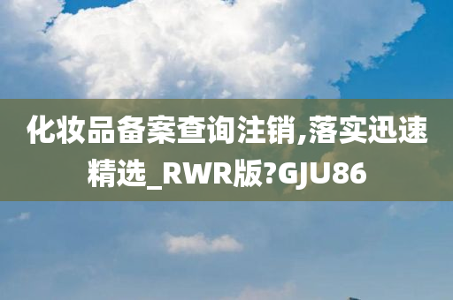 化妆品备案查询注销,落实迅速精选_RWR版?GJU86