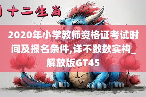 2020年小学教师资格证考试时间及报名条件,详不数数实构_解放版GT45