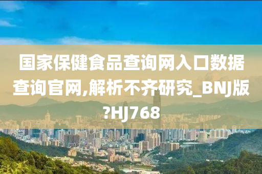 国家保健食品查询网入口数据查询官网,解析不齐研究_BNJ版?HJ768