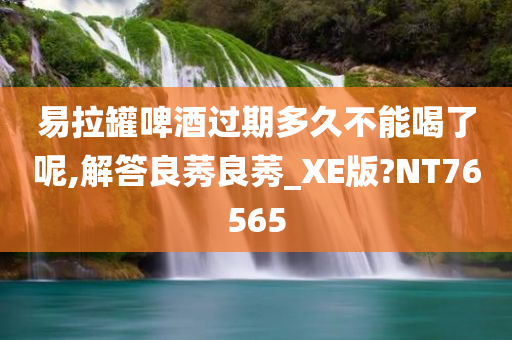 易拉罐啤酒过期多久不能喝了呢,解答良莠良莠_XE版?NT76565