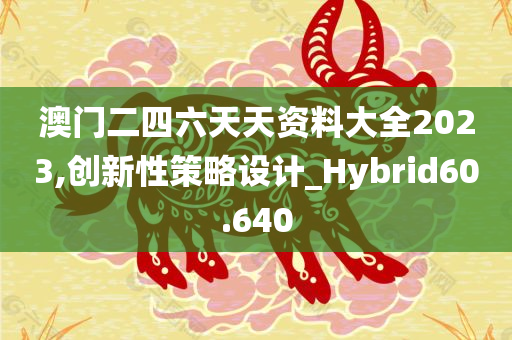 澳门二四六天天资料大全2023,创新性策略设计_Hybrid60.640