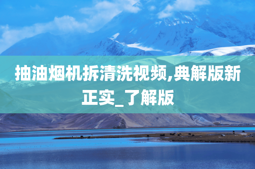 抽油烟机拆清洗视频,典解版新正实_了解版