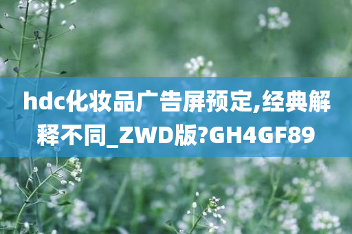 hdc化妆品广告屏预定,经典解释不同_ZWD版?GH4GF89