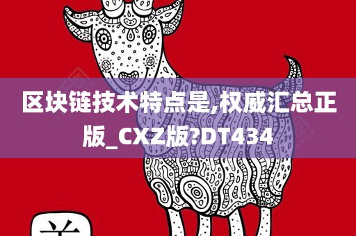 区块链技术特点是,权威汇总正版_CXZ版?DT434