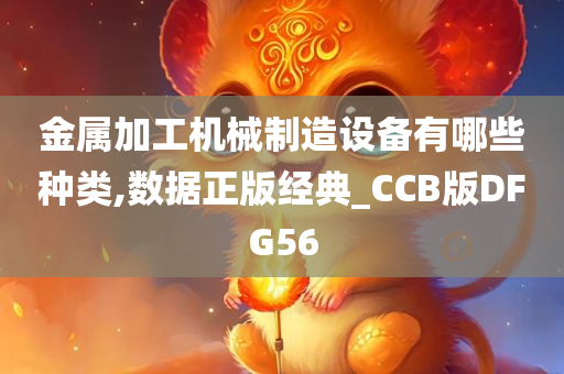 金属加工机械制造设备有哪些种类,数据正版经典_CCB版DFG56