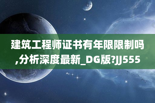 建筑工程师证书有年限限制吗,分析深度最新_DG版?JJ555